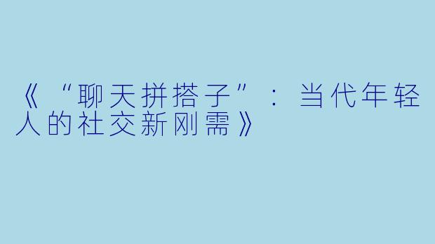 《“聊天拼搭子”：当代年轻人的社交新刚需》