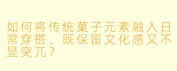 如何将传统菓子元素融入日常穿搭，既保留文化感又不显突兀？