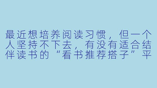 最近想培养阅读习惯，但一个人坚持不下去，有没有适合结伴读书的“看书推荐搭子”平台或方法？