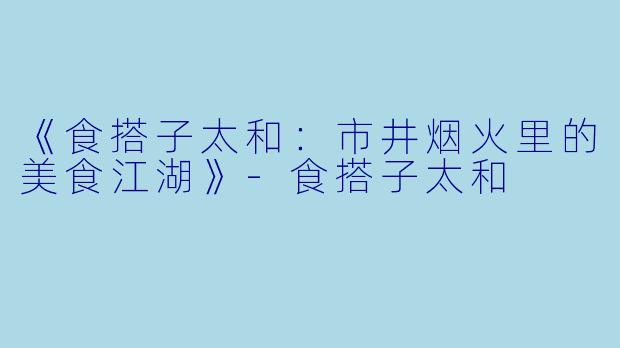 《食搭子太和：市井烟火里的美食江湖》-食搭子太和
