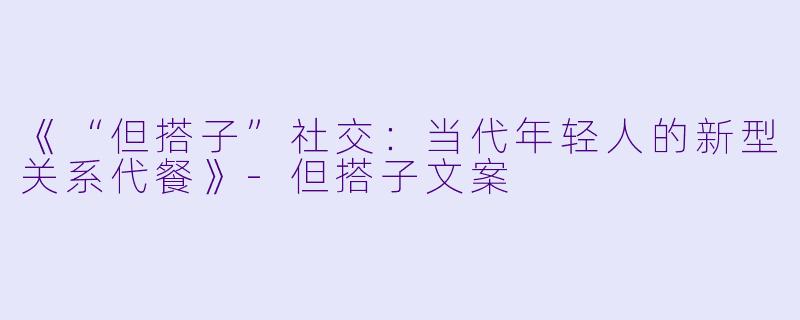 《“但搭子”社交：当代年轻人的新型关系代餐》
