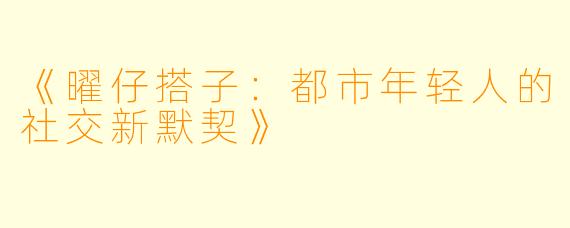 《曜仔搭子:都市年轻人的社交新默契》