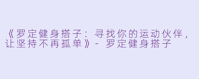 《罗定健身搭子：寻找你的运动伙伴，让坚持不再孤单》-罗定健身搭子