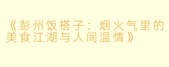 《彭州饭搭子：烟火气里的美食江湖与人间温情》