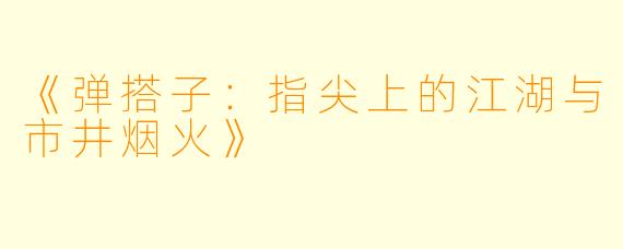 《弹搭子：指尖上的江湖与市井烟火》