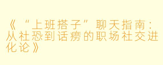 《“上班搭子”聊天指南：从社恐到话痨的职场社交进化论》