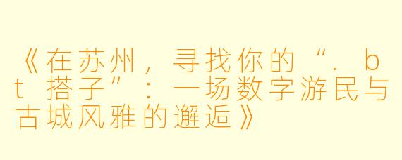 《在苏州,寻找你的“.bt搭子”:一场数字游民与古城风雅的邂逅》