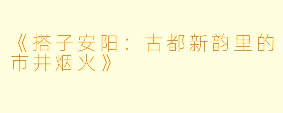 《搭子安阳：古都新韵里的市井烟火》