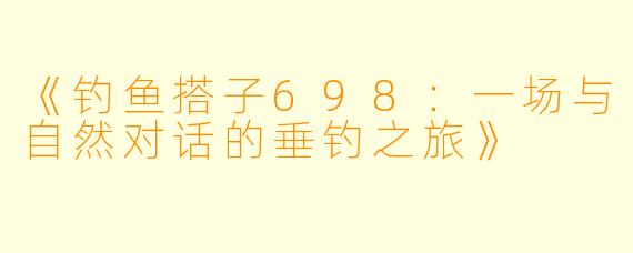《钓鱼搭子698：一场与自然对话的垂钓之旅》