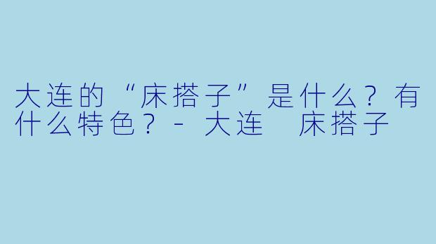 大连的“床搭子”是什么?有什么特色?