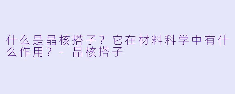 什么是晶核搭子?它在材料科学中有什么作用?