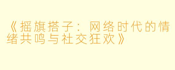 《摇旗搭子：网络时代的情绪共鸣与社交狂欢》