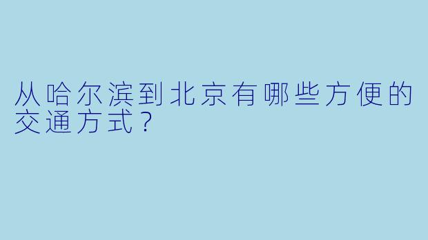 从哈尔滨到北京有哪些方便的交通方式？