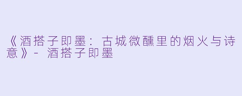 《酒搭子即墨：古城微醺里的烟火与诗意》-酒搭子即墨