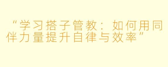 “学习搭子管教：如何用同伴力量提升自律与效率”