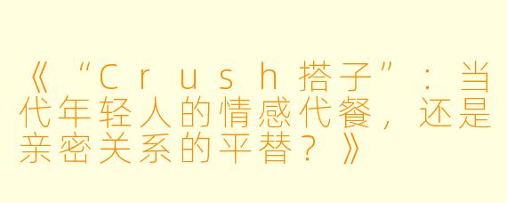 《“Crush搭子”：当代年轻人的情感代餐，还是亲密关系的平替？》