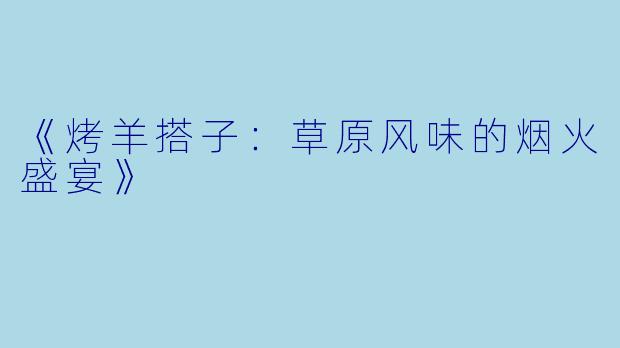 《烤羊搭子：草原风味的烟火盛宴》