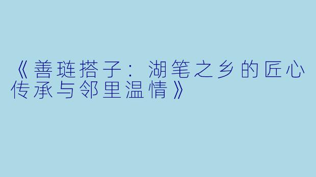 《善琏搭子：湖笔之乡的匠心传承与邻里温情》