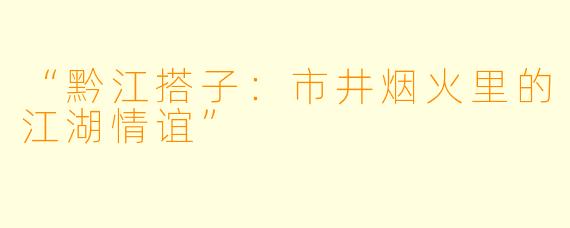 “黔江搭子：市井烟火里的江湖情谊”
