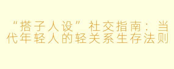 “搭子人设”社交指南：当代年轻人的轻关系生存法则