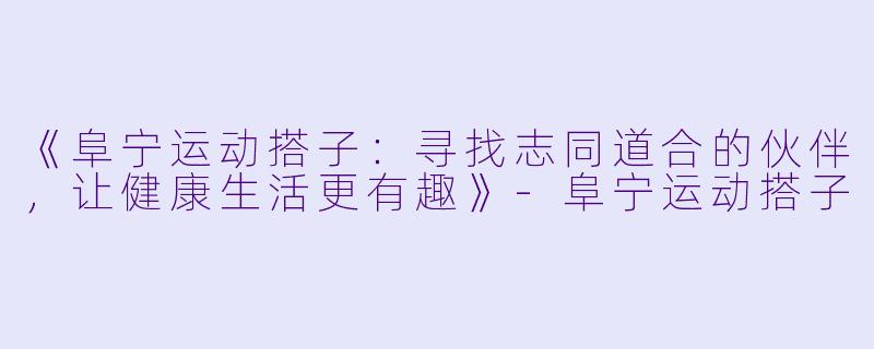 《阜宁运动搭子：寻找志同道合的伙伴，让健康生活更有趣》-阜宁运动搭子