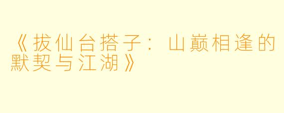 《拔仙台搭子:山巅相逢的默契与江湖》
