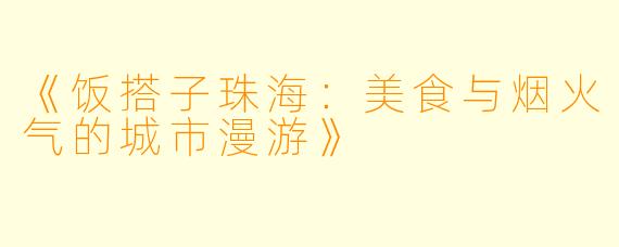 《饭搭子珠海：美食与烟火气的城市漫游》