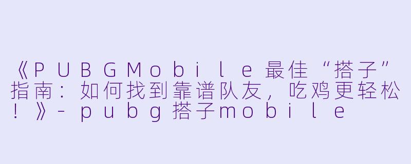 《PUBGMobile最佳“搭子”指南：如何找到靠谱队友，吃鸡更轻松！》-pubg搭子mobile