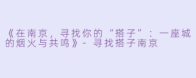 《在南京，寻找你的“搭子”：一座城的烟火与共鸣》-寻找搭子南京