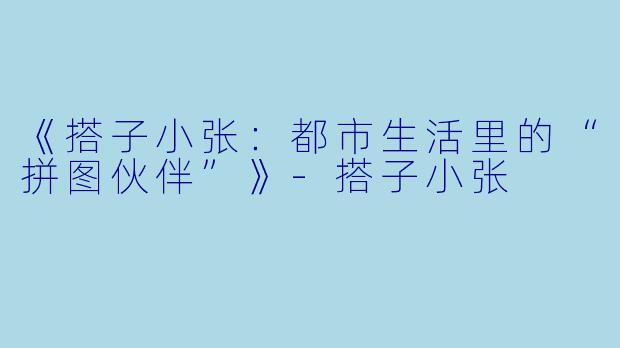 《搭子小张:都市生活里的“拼图伙伴”》