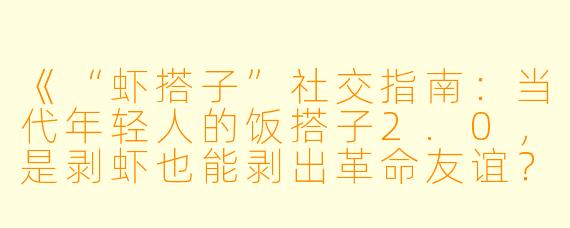 《“虾搭子”社交指南:当代年轻人的饭搭子2.0,是剥虾也能剥出革命友谊?》