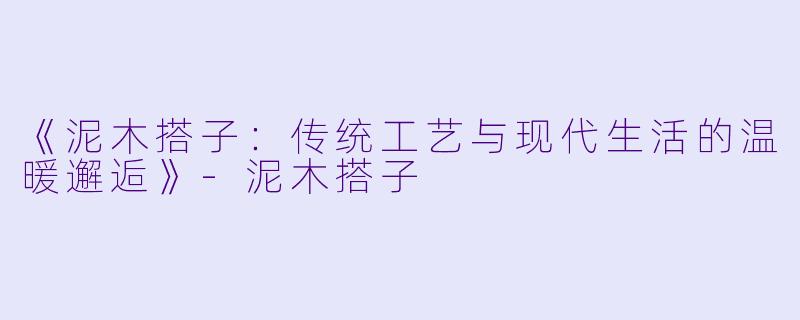 《泥木搭子：传统工艺与现代生活的温暖邂逅》-泥木搭子