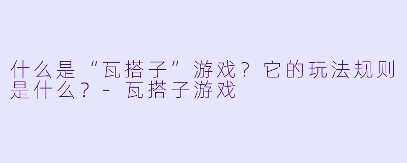 什么是“瓦搭子”游戏?它的玩法规则是什么?