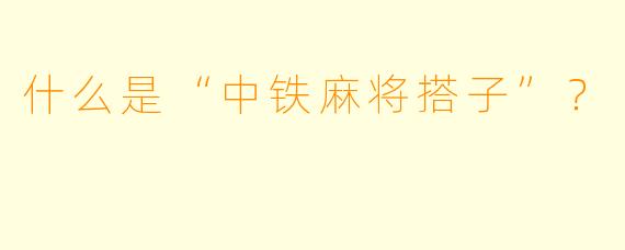 什么是“中铁麻将搭子”？