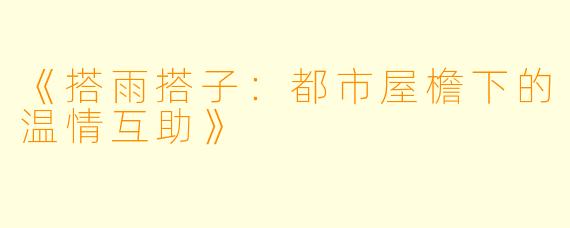 《搭雨搭子：都市屋檐下的温情互助》