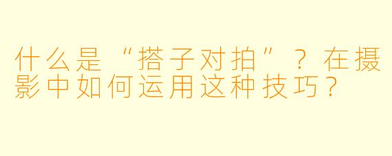 什么是“搭子对拍”?在摄影中如何运用这种技巧?