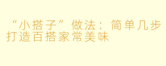 “小搭子”做法：简单几步打造百搭家常美味