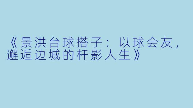 《景洪台球搭子：以球会友，邂逅边城的杆影人生》