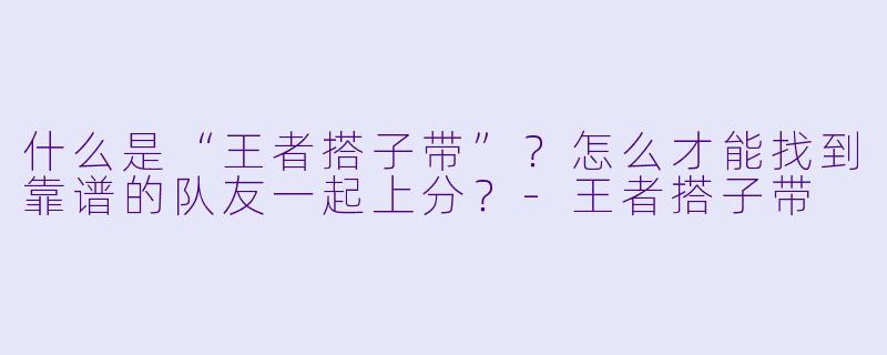 什么是“王者搭子带”？怎么才能找到靠谱的队友一起上分？-王者搭子带