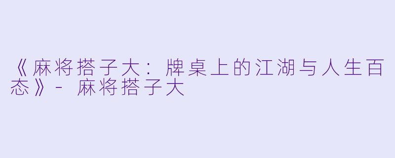《麻将搭子大：牌桌上的江湖与人生百态》-麻将搭子大