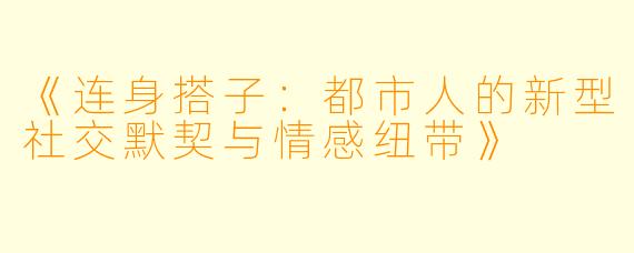 《连身搭子：都市人的新型社交默契与情感纽带》