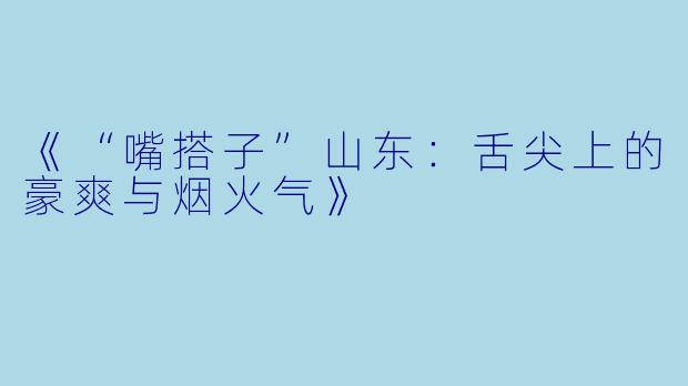 《“嘴搭子”山东：舌尖上的豪爽与烟火气》