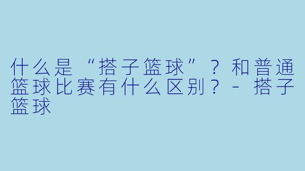 什么是“搭子篮球”？和普通篮球比赛有什么区别？-搭子篮球