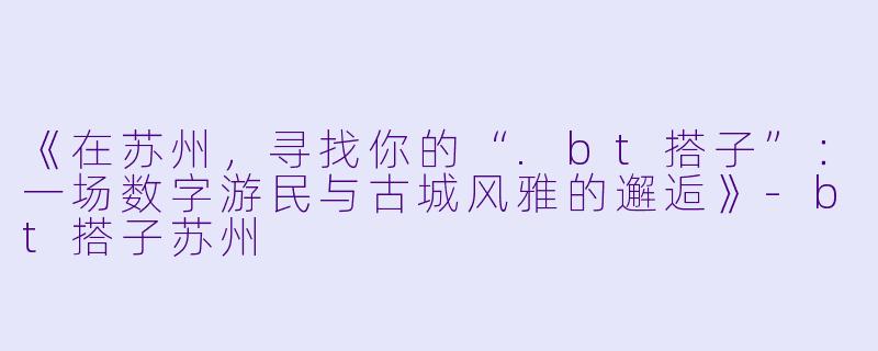 《在苏州，寻找你的“.bt搭子”：一场数字游民与古城风雅的邂逅》-bt搭子苏州