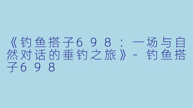 《钓鱼搭子698：一场与自然对话的垂钓之旅》-钓鱼搭子698