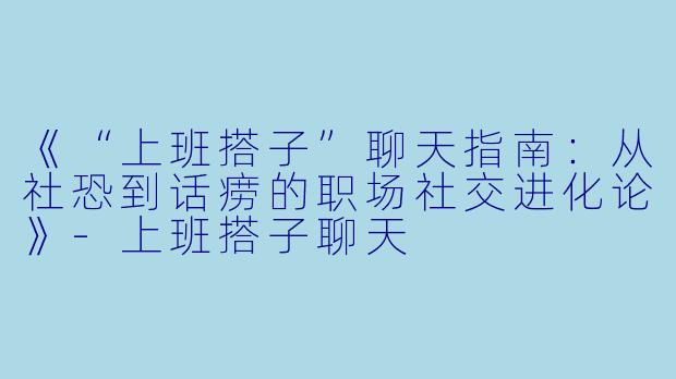 《“上班搭子”聊天指南：从社恐到话痨的职场社交进化论》-上班搭子聊天