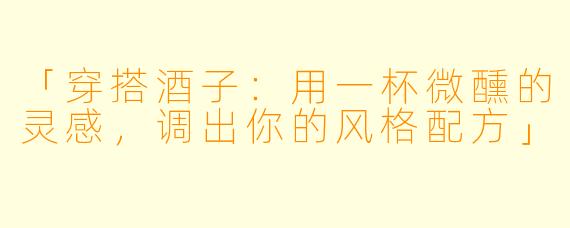 「穿搭酒子：用一杯微醺的灵感，调出你的风格配方」