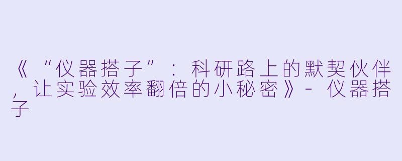 《“仪器搭子”：科研路上的默契伙伴，让实验效率翻倍的小秘密》-仪器搭子