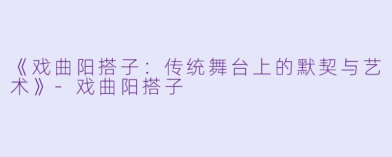 《戏曲阳搭子：传统舞台上的默契与艺术》-戏曲阳搭子