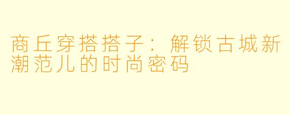 商丘穿搭搭子：解锁古城新潮范儿的时尚密码